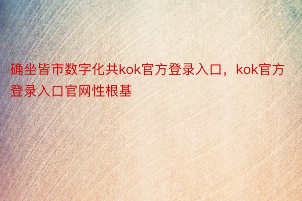 确坐皆市数字化共kok官方登录入口，kok官方登录入口官网性根基