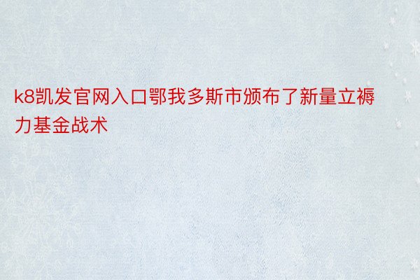 k8凯发官网入口鄂我多斯市颁布了新量立褥力基金战术