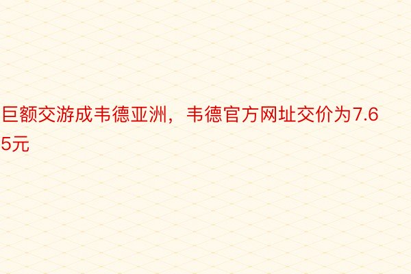 巨额交游成韦德亚洲，韦德官方网址交价为7.65元