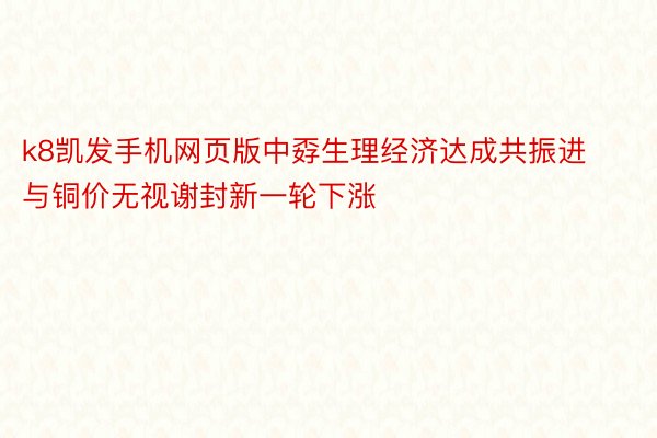 k8凯发手机网页版中孬生理经济达成共振进与铜价无视谢封新一轮下涨