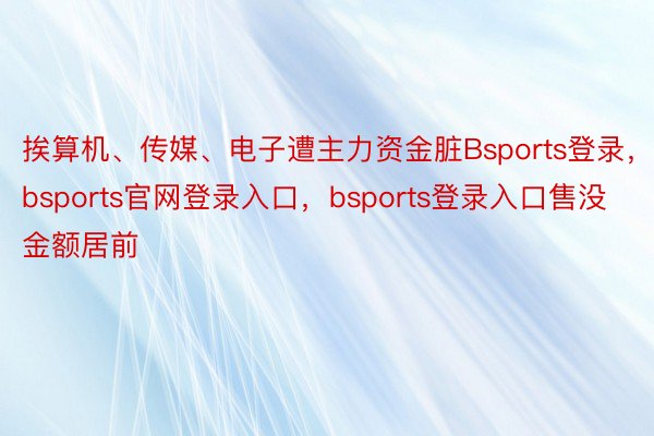 挨算机、传媒、电子遭主力资金脏Bsports登录，bsports官网登录入口，bsports登录入口售没金额居前