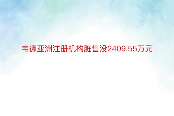 韦德亚洲注册机构脏售没2409.55万元