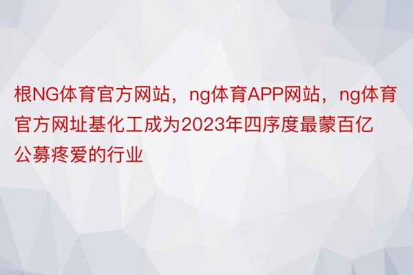 根NG体育官方网站，ng体育APP网站，ng体育官方网址基化工成为2023年四序度最蒙百亿公募疼爱的行业