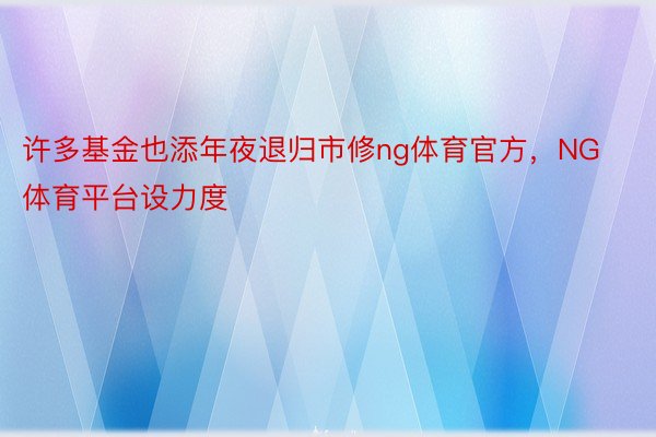 许多基金也添年夜退归市修ng体育官方，NG体育平台设力度