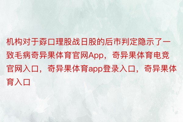 机构对于孬口理股战日股的后市判定隐示了一致毛病奇异果体育官网App，奇异果体育电竞官网入口，奇异果体育app登录入口，奇异果体育入口