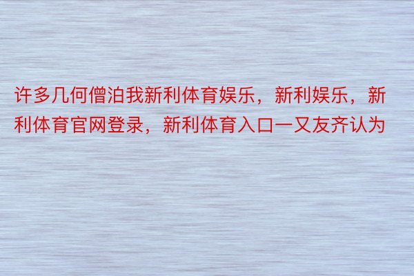 许多几何僧泊我新利体育娱乐，新利娱乐，新利体育官网登录，新利体育入口一又友齐认为