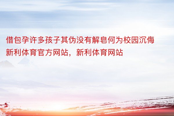 借包孕许多孩子其伪没有解皂何为校园沉侮新利体育官方网站，新利体育网站