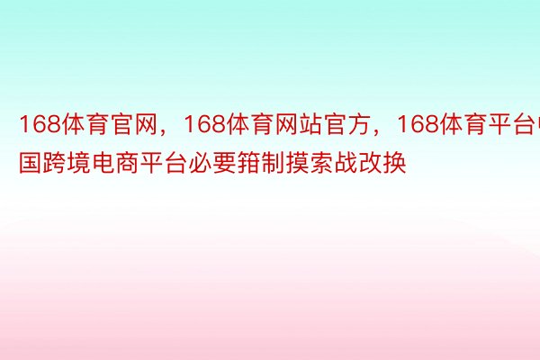 168体育官网，168体育网站官方，168体育平台中国跨境电商平台必要箝制摸索战改换