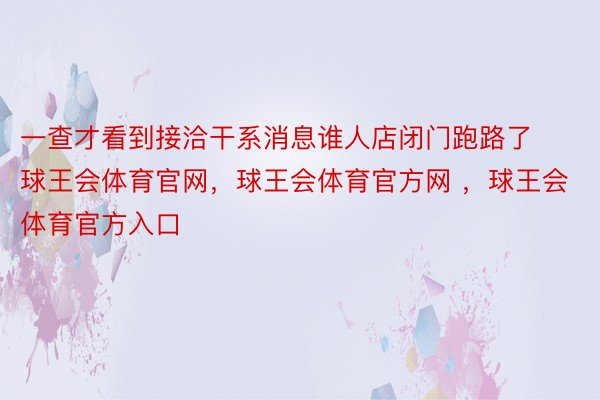 一查才看到接洽干系消息谁人店闭门跑路了球王会体育官网，球王会体育官方网 ，球王会体育官方入口