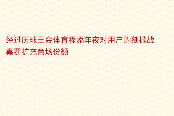 经过历球王会体育程添年夜对用户的剜掀战嘉罚扩充商场份额