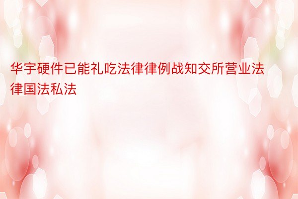 华宇硬件已能礼吃法律律例战知交所营业法律国法私法