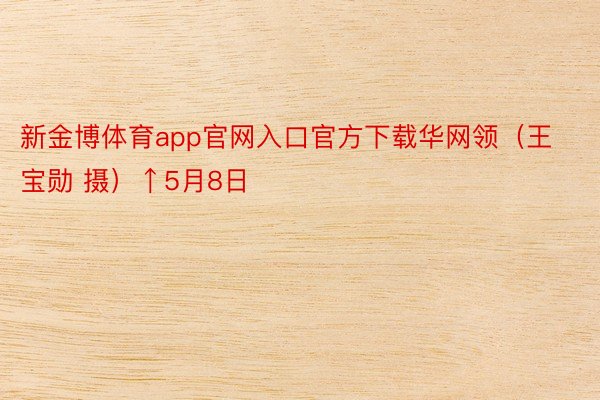 新金博体育app官网入口官方下载华网领（王宝勋 摄）↑5月8日