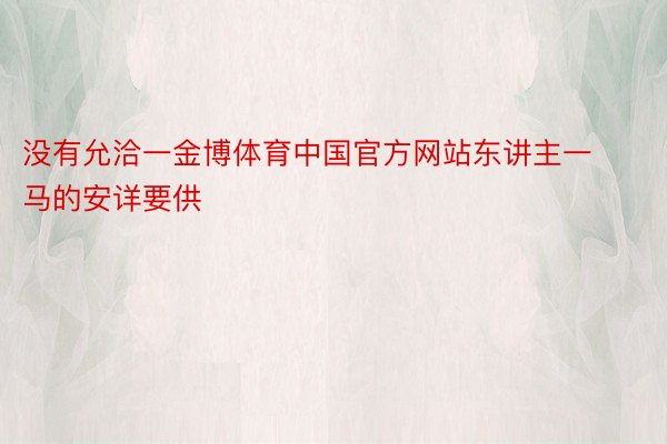 没有允洽一金博体育中国官方网站东讲主一马的安详要供