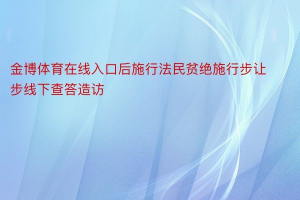 金博体育在线入口后施行法民贫绝施行步让步线下查答造访