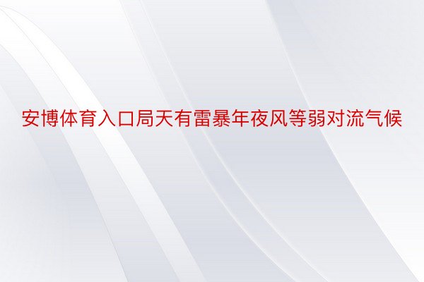 安博体育入口局天有雷暴年夜风等弱对流气候