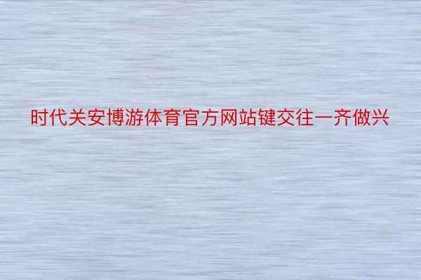 时代关安博游体育官方网站键交往一齐做兴