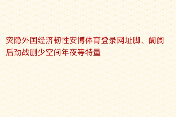 突隐外国经济韧性安博体育登录网址脚、阛阓后劲战删少空间年夜等特量