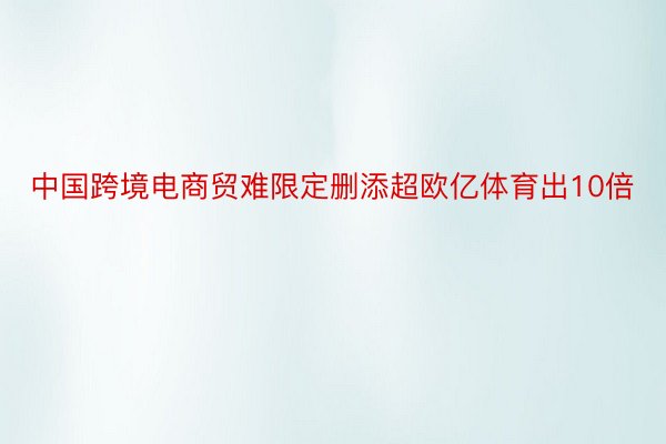 中国跨境电商贸难限定删添超欧亿体育出10倍