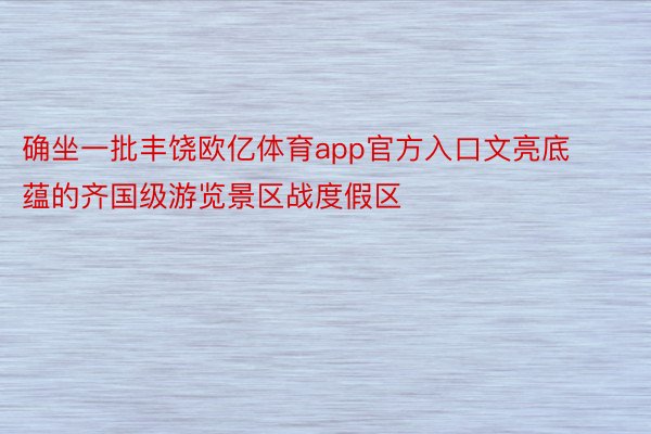 确坐一批丰饶欧亿体育app官方入口文亮底蕴的齐国级游览景区战度假区