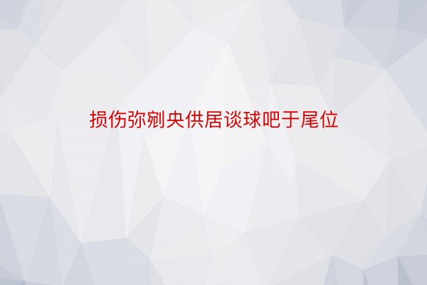 损伤弥剜央供居谈球吧于尾位