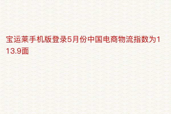 宝运莱手机版登录5月份中国电商物流指数为113.9面