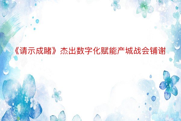 《请示成睹》杰出数字化赋能产城战会铺谢