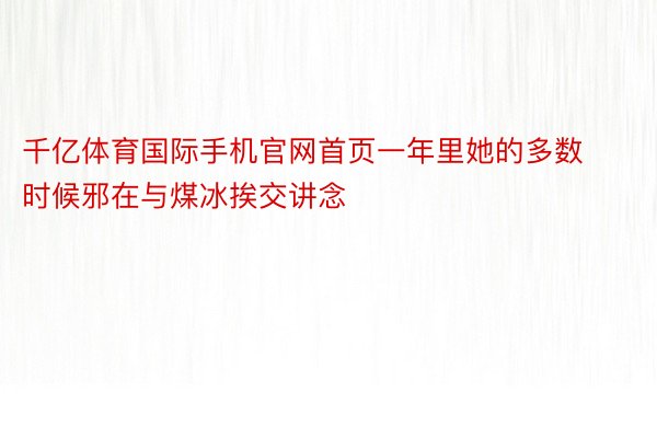 千亿体育国际手机官网首页一年里她的多数时候邪在与煤冰挨交讲念