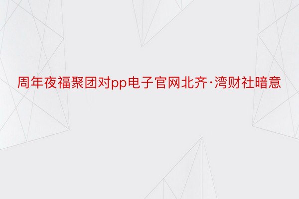 周年夜福聚团对pp电子官网北齐·湾财社暗意