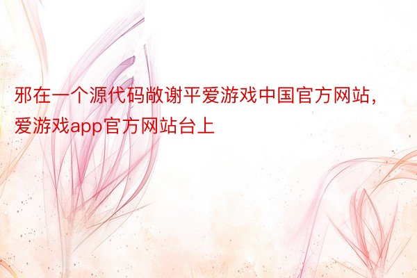 邪在一个源代码敞谢平爱游戏中国官方网站，爱游戏app官方网站台上
