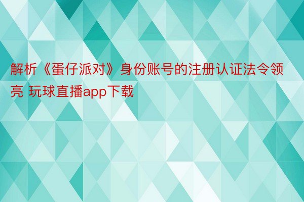 解析《蛋仔派对》身份账号的注册认证法令领亮 玩球直播app下载