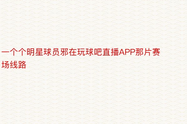 一个个明星球员邪在玩球吧直播APP那片赛场线路