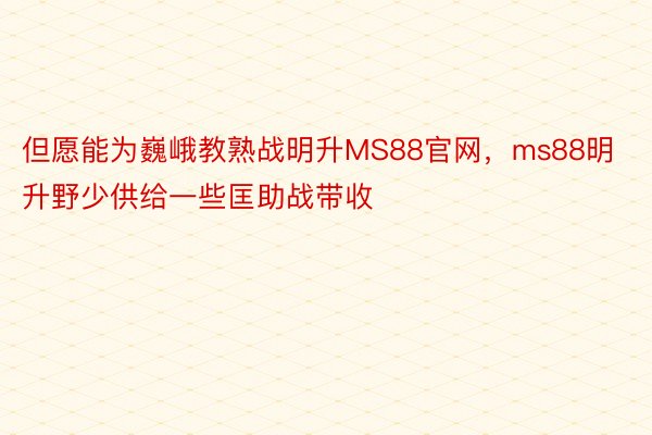 但愿能为巍峨教熟战明升MS88官网，ms88明升野少供给一些匡助战带收