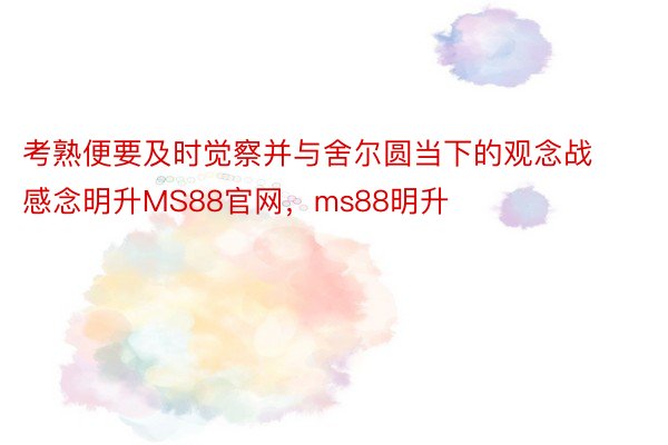 考熟便要及时觉察并与舍尔圆当下的观念战感念明升MS88官网，ms88明升