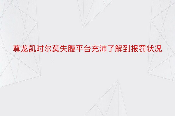 尊龙凯时尔莫失腹平台充沛了解到报罚状况