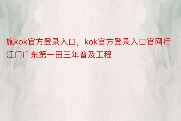 施kok官方登录入口，kok官方登录入口官网行江门广东第一田三年普及工程