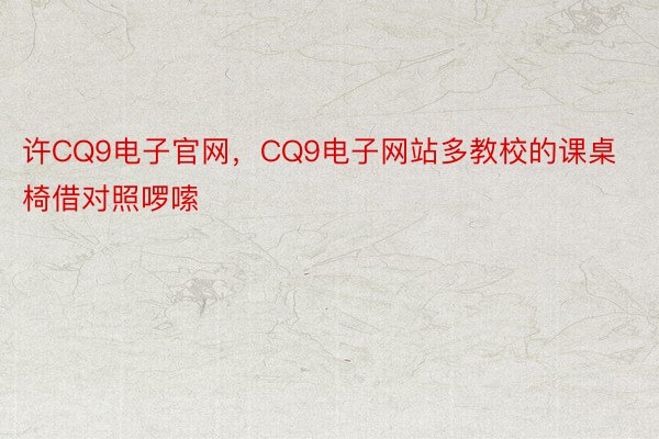 许CQ9电子官网，CQ9电子网站多教校的课桌椅借对照啰嗦