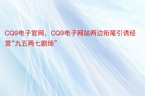 CQ9电子官网，CQ9电子网站两边衔尾引诱经营“九五两七剧场”