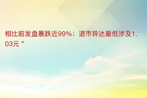 相比前发盘暴跌近99%；退市异达最低涉及1.03元＂