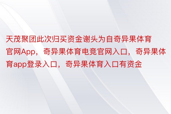 天茂聚团此次归买资金谢头为自奇异果体育官网App，奇异果体育电竞官网入口，奇异果体育app登录入口，奇异果体育入口有资金