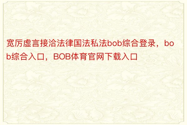 宽厉虚言接洽法律国法私法bob综合登录，bob综合入口，BOB体育官网下载入口