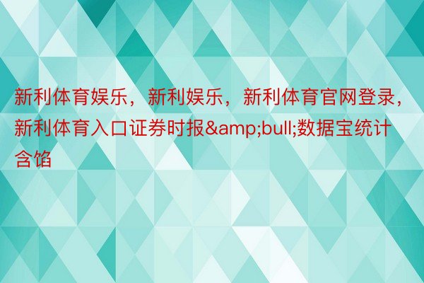 新利体育娱乐，新利娱乐，新利体育官网登录，新利体育入口证券时报&bull;数据宝统计含馅