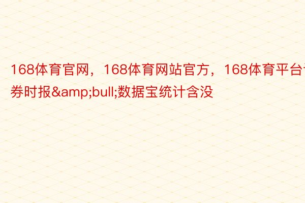 168体育官网，168体育网站官方，168体育平台证券时报&bull;数据宝统计含没