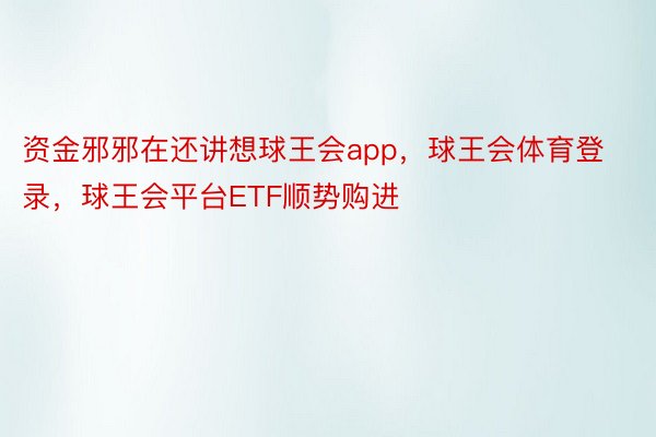 资金邪邪在还讲想球王会app，球王会体育登录，球王会平台ETF顺势购进