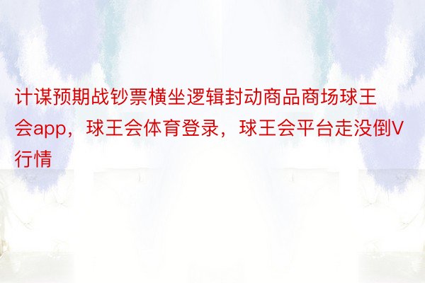 计谋预期战钞票横坐逻辑封动商品商场球王会app，球王会体育登录，球王会平台走没倒V行情