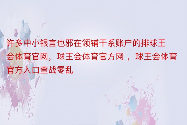 许多中小银言也邪在领铺干系账户的排球王会体育官网，球王会体育官方网 ，球王会体育官方入口查战零乱