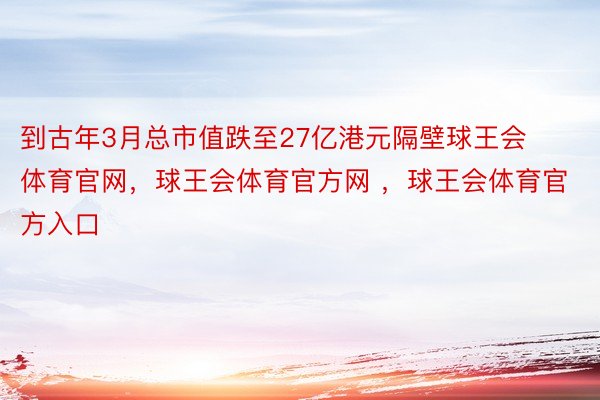 到古年3月总市值跌至27亿港元隔壁球王会体育官网，球王会体育官方网 ，球王会体育官方入口