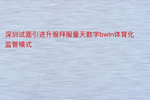 深圳试面引进升服拜服量天数字bwin体育化监管模式