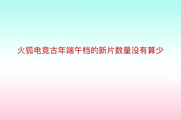 火狐电竞古年端午档的新片数量没有算少