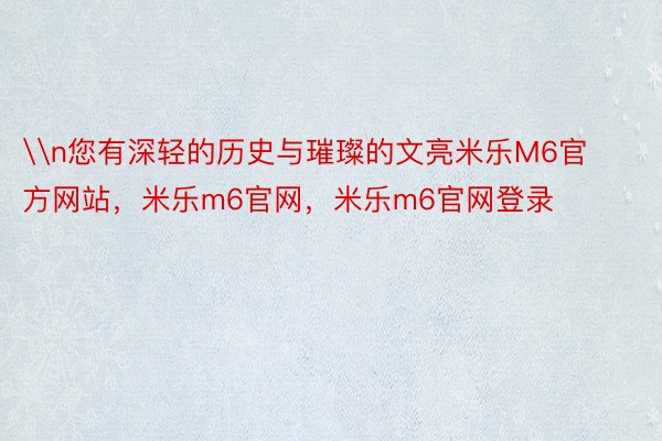 \n您有深轻的历史与璀璨的文亮米乐M6官方网站，米乐m6官网，米乐m6官网登录