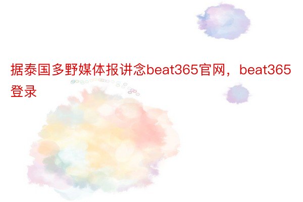 据泰国多野媒体报讲念beat365官网，beat365登录